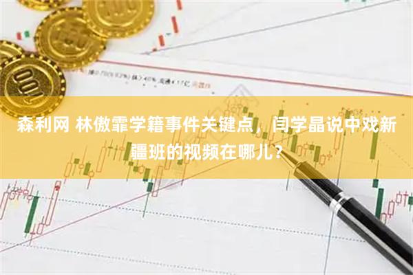 森利网 林傲霏学籍事件关键点，闫学晶说中戏新疆班的视频在哪儿？