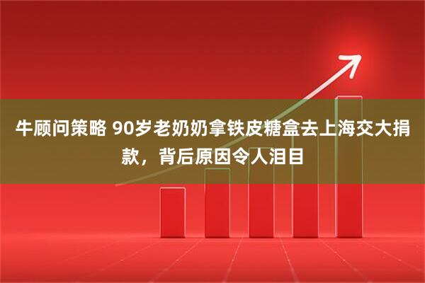 牛顾问策略 90岁老奶奶拿铁皮糖盒去上海交大捐款，背后原因令人泪目