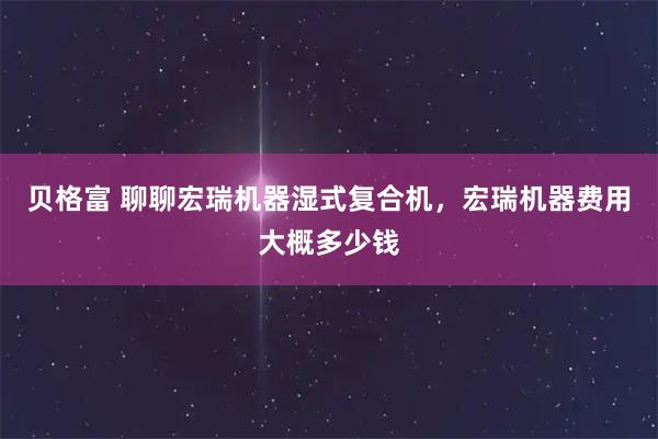 贝格富 聊聊宏瑞机器湿式复合机，宏瑞机器费用大概多少钱