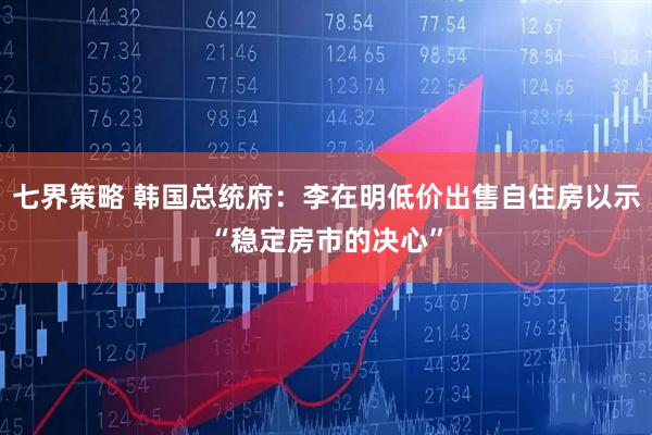 七界策略 韩国总统府：李在明低价出售自住房以示“稳定房市的决心”