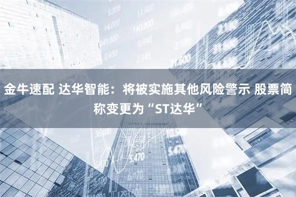 金牛速配 达华智能：将被实施其他风险警示 股票简称变更为“ST达华”