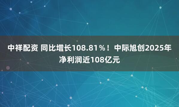 中祥配资 同比增长108.81％！中际旭创2025年净利润近108亿元