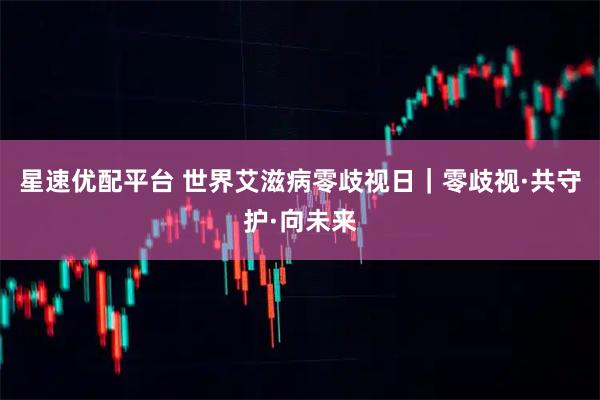 星速优配平台 世界艾滋病零歧视日｜零歧视·共守护·向未来
