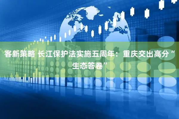 客新策略 长江保护法实施五周年：重庆交出高分“生态答卷”