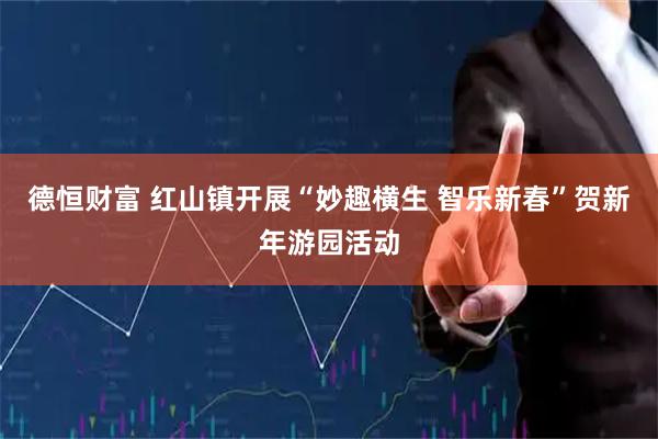 德恒财富 红山镇开展“妙趣横生 智乐新春”贺新年游园活动