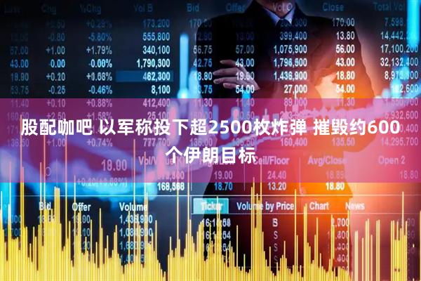 股配咖吧 以军称投下超2500枚炸弹 摧毁约600个伊朗目标