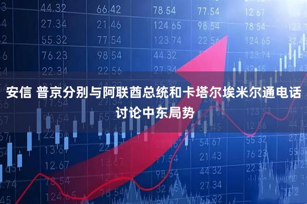 安信 普京分别与阿联酋总统和卡塔尔埃米尔通电话 讨论中东局势