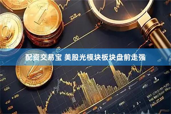 配资交易宝 美股光模块板块盘前走强