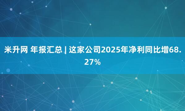 米升网 年报汇总 | 这家公司2025年净利同比增68.27%