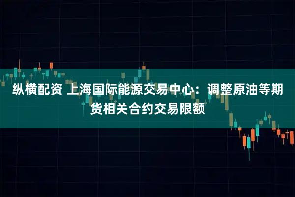 纵横配资 上海国际能源交易中心：调整原油等期货相关合约交易限额