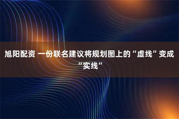 旭阳配资 一份联名建议将规划图上的“虚线”变成“实线”