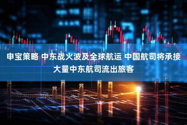 申宝策略 中东战火波及全球航运 中国航司将承接大量中东航司流出旅客