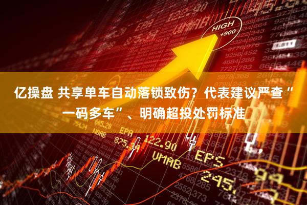 亿操盘 共享单车自动落锁致伤？代表建议严查“一码多车”、明确超投处罚标准