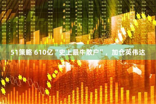 51策略 610亿“史上最牛散户”，加仓英伟达