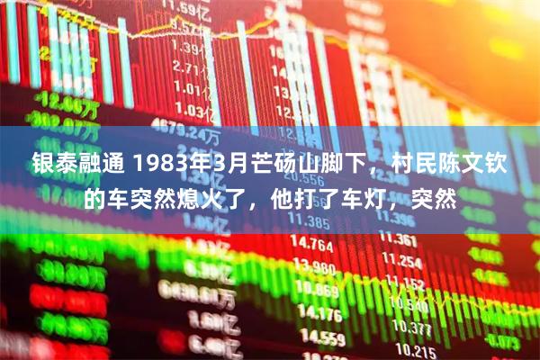 银泰融通 1983年3月芒砀山脚下，村民陈文钦的车突然熄火了，他打了车灯，突然