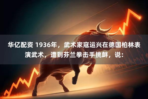 华亿配资 1936年，武术家寇运兴在德国柏林表演武术，遭到芬兰拳击手挑衅，说：