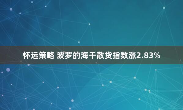 怀远策略 波罗的海干散货指数涨2.83%