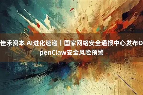 佳禾资本 AI进化速递丨国家网络安全通报中心发布OpenClaw安全风险预警