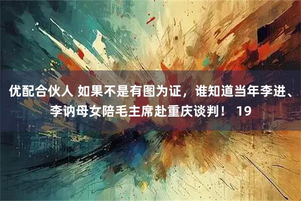 优配合伙人 如果不是有图为证，谁知道当年李进、李讷母女陪毛主席赴重庆谈判！ 19