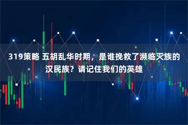 319策略 五胡乱华时期，是谁挽救了濒临灭族的汉民族？请记住我们的英雄