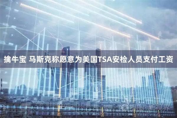 擒牛宝 马斯克称愿意为美国TSA安检人员支付工资