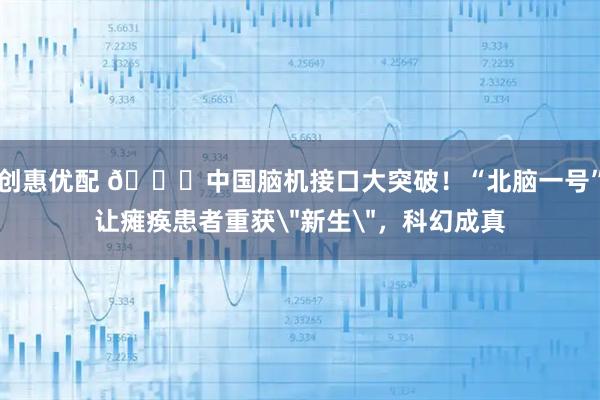创惠优配 🚀中国脑机接口大突破！“北脑一号”让瘫痪患者重获＂新生＂，科幻成真