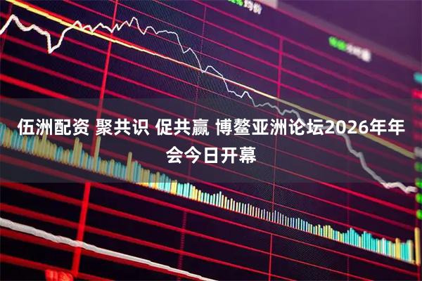 伍洲配资 聚共识 促共赢 博鳌亚洲论坛2026年年会今日开幕