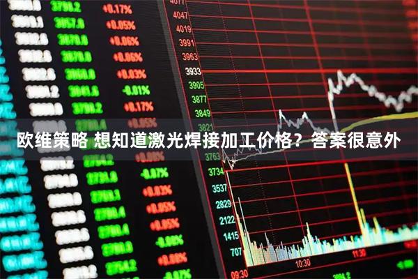 欧维策略 想知道激光焊接加工价格？答案很意外
