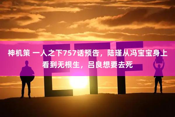 神机策 一人之下757话预告，陆瑾从冯宝宝身上看到无根生，吕良想要去死