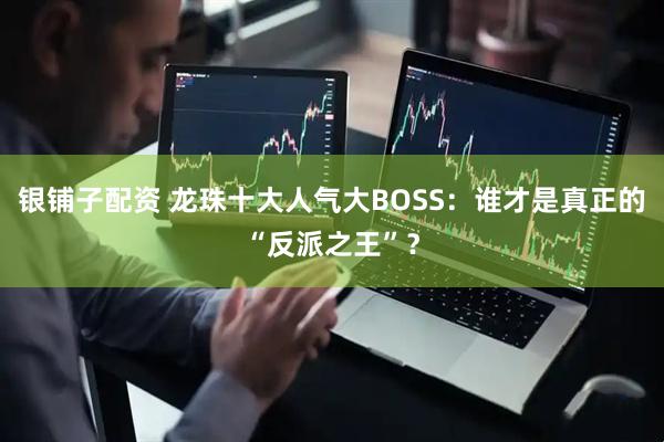 银铺子配资 龙珠十大人气大BOSS：谁才是真正的“反派之王”？
