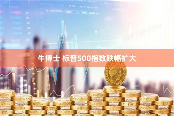 牛博士 标普500指数跌幅扩大