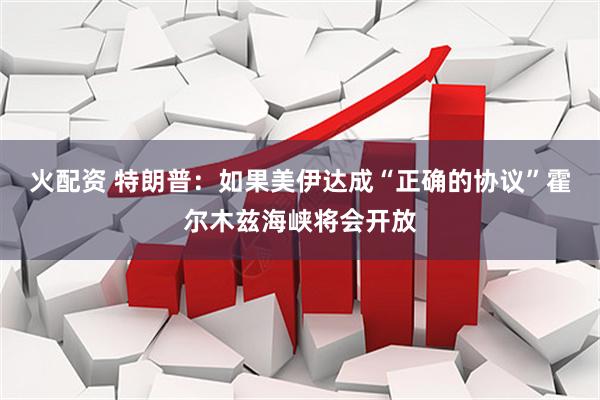 火配资 特朗普：如果美伊达成“正确的协议”霍尔木兹海峡将会开放