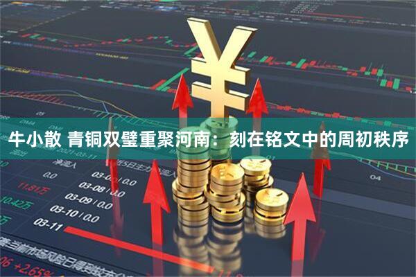 牛小散 青铜双璧重聚河南：刻在铭文中的周初秩序
