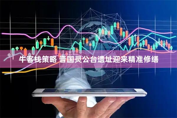 牛客栈策略 晋国灵公台遗址迎来精准修缮