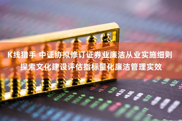 K线猎手 中证协拟修订证券业廉洁从业实施细则 探索文化建设评估指标量化廉洁管理实效