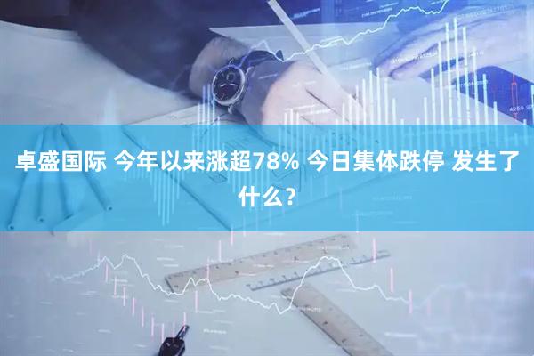 卓盛国际 今年以来涨超78% 今日集体跌停 发生了什么？