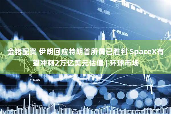 金猪配资 伊朗回应特朗普所谓已胜利 SpaceX有望冲刺2万亿美元估值 | 环球市场