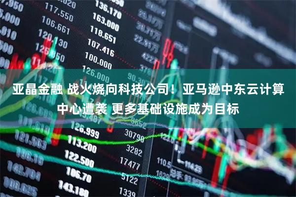 亚晶金融 战火烧向科技公司！亚马逊中东云计算中心遭袭 更多基础设施成为目标