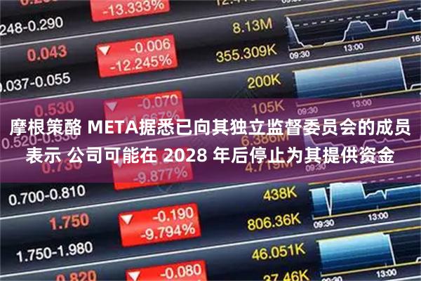 摩根策酪 META据悉已向其独立监督委员会的成员表示 公司可能在 2028 年后停止为其提供资金