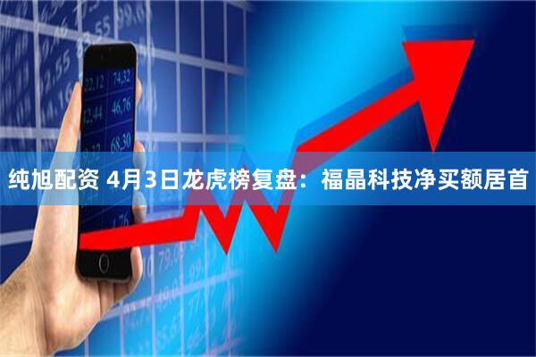 纯旭配资 4月3日龙虎榜复盘：福晶科技净买额居首