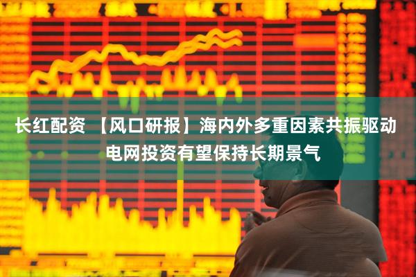 长红配资 【风口研报】海内外多重因素共振驱动   电网投资有望保持长期景气
