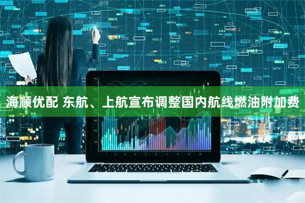 海顺优配 东航、上航宣布调整国内航线燃油附加费