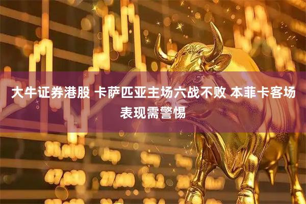 大牛证券港股 卡萨匹亚主场六战不败 本菲卡客场表现需警惕