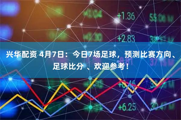 兴华配资 4月7日：今日7场足球，预测比赛方向、足球比分 、欢迎参考！