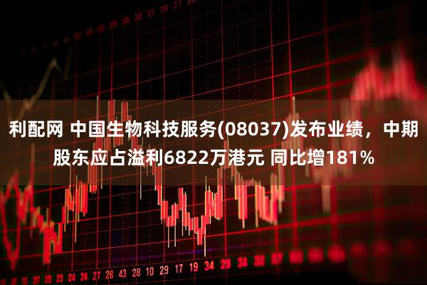 利配网 中国生物科技服务(08037)发布业绩，中期股东应占溢利6822万港元 同比增181%