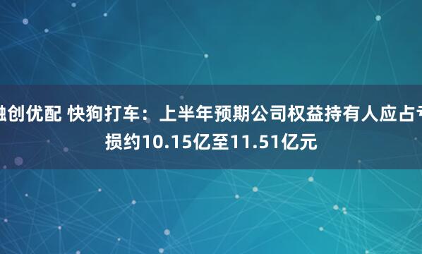 融创优配 快狗打车：上半年预期公司权益持有人应占亏损约10.15亿至11.51亿元