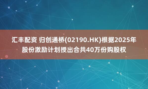 汇丰配资 归创通桥(02190.HK)根据2025年股份激励计划授出合共40万份购股权