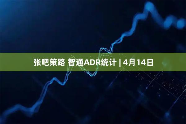 张吧策路 智通ADR统计 | 4月14日