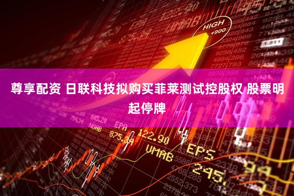 尊享配资 日联科技拟购买菲莱测试控股权 股票明起停牌