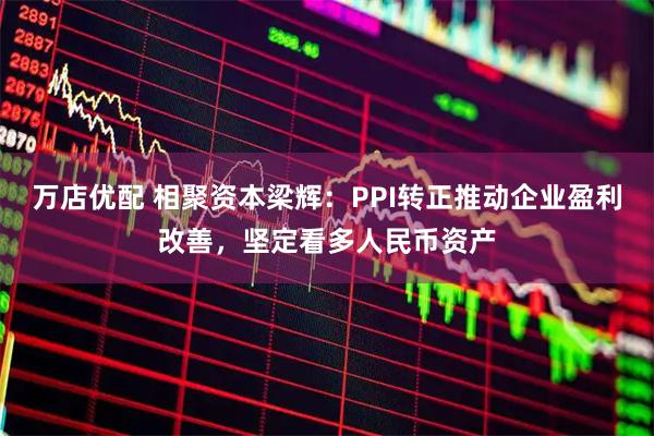 万店优配 相聚资本梁辉：PPI转正推动企业盈利改善，坚定看多人民币资产